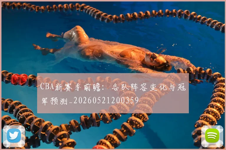 CBA新赛季前瞻:各队阵容变化与冠军预测_20260521200359