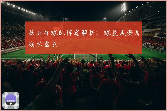欧洲杯球队阵容解析:球星表现与战术盘点