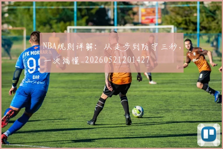 NBA规则详解:从走步到防守三秒,一次搞懂_20260521201427