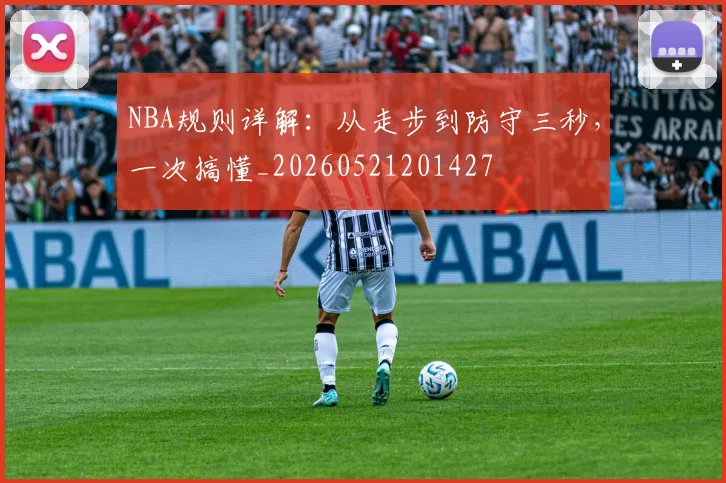 NBA规则详解:从走步到防守三秒,一次搞懂_20260521201427
