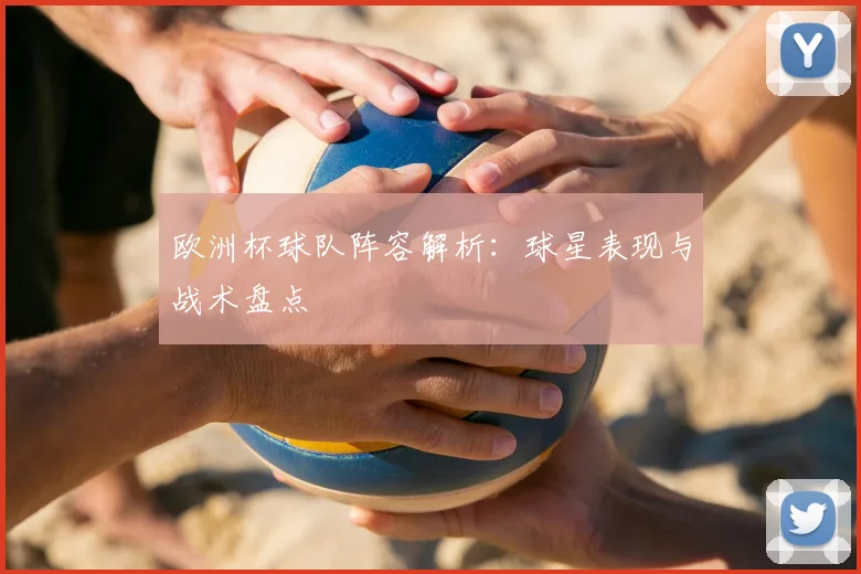 欧洲杯球队阵容解析：球星表现与战术盘点