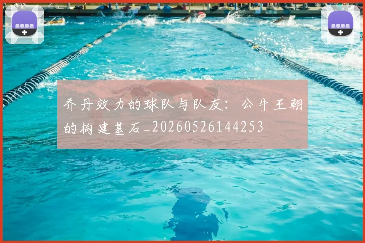 乔丹效力的球队与队友:公牛王朝的构建基石_20260526144253