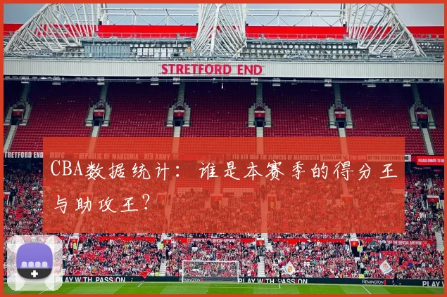 CBA数据统计:谁是本赛季的得分王与助攻王?