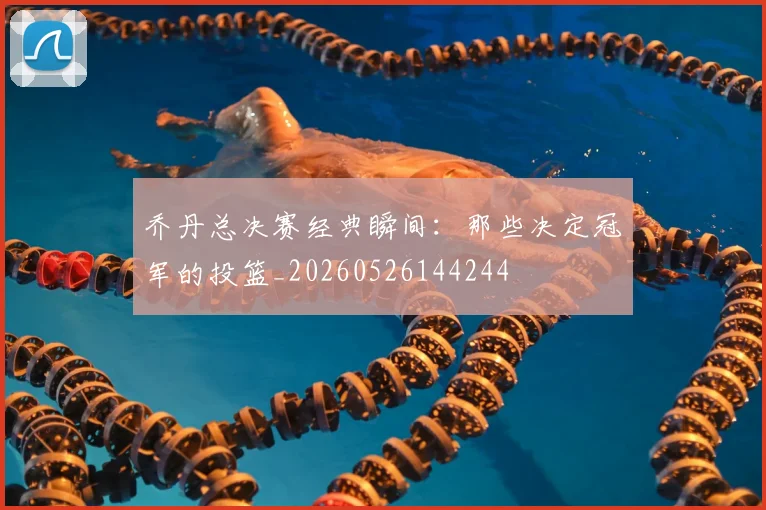 乔丹总决赛经典瞬间：那些决定冠军的投篮_20260526144244