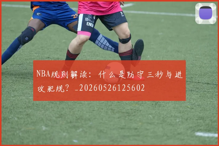 NBA规则解读:什么是防守三秒与进攻犯规?_20260526125602