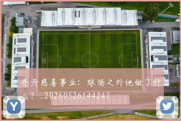 乔丹慈善事业：球场之外他做了什么？_20260526144247