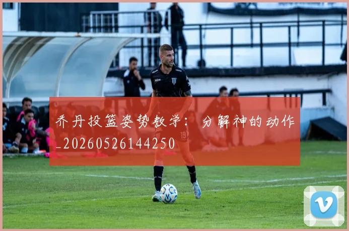 乔丹投篮姿势教学：分解神的动作_20260526144250